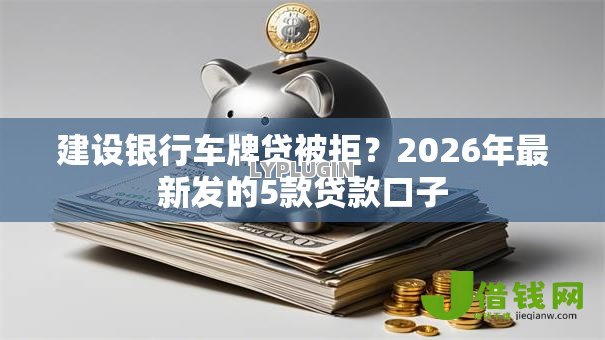 建设银行车牌贷被拒?2026年最新发的5款贷款口子 建设银行车牌贷被拒?2026年最新发的5款贷款口子