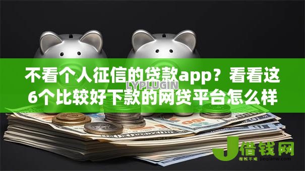 不看个人征信的贷款app?看看这6个比较好下款的网贷平台怎么样 不看个人征信的贷款app?看看这6个比较好下款的网贷平台怎么样