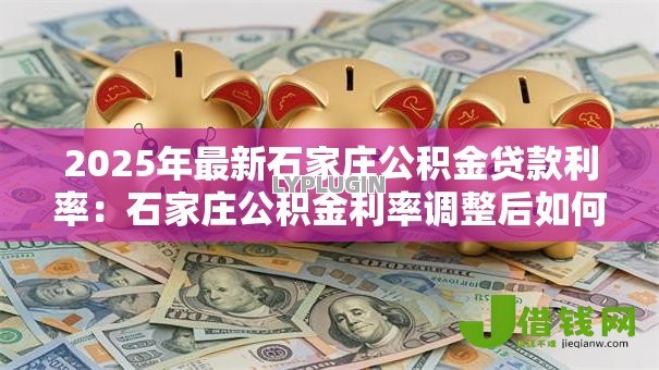 2025年最新石家庄公积金贷款利率:石家庄公积金利率调整后如何执行 2025年最新石家庄公积金贷款利率:石家庄公积金利率调整后如何执行