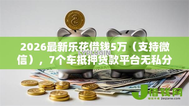 2026最新乐花借钱5万(支持微信),7个车抵押贷款平台无私分享 2026最新乐花借钱5万(支持微信),7个车抵押贷款平台无私分享