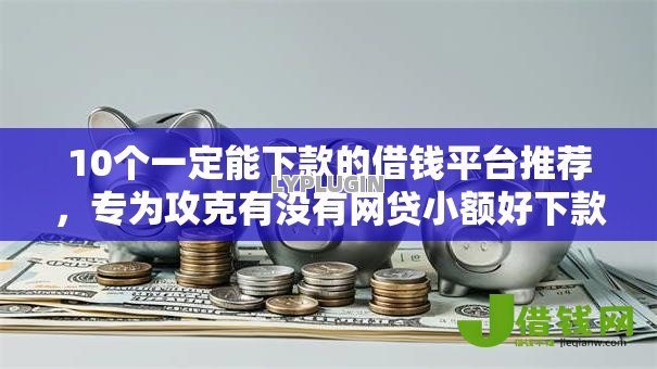 10个一定能下款的借钱平台推荐，专为攻克有没有网贷小额好下款的难题