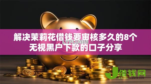 解决茉莉花借钱要审核多久的8个无视黑户下款的口子分享 解决茉莉花借钱要审核多久的8个无视黑户下款的口子分享
