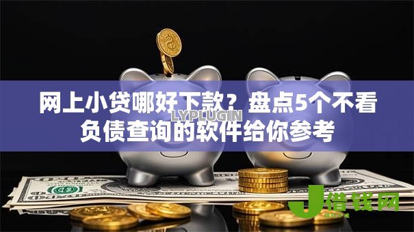 网上小贷哪好下款?盘点5个不看负债查询的软件给你参考 网上小贷哪好下款?盘点5个不看负债查询的软件给你参考