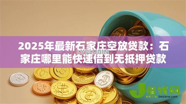 2025年最新石家庄空放贷款:石家庄哪里能快速借到无抵押贷款 2025年最新石家庄空放贷款:石家庄哪里能快速借到无抵押贷款