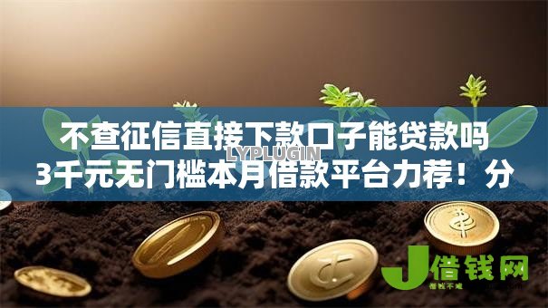 不查征信直接下款口子能贷款吗3千元无门槛本月借款平台力荐!分享小额网贷口子3千元无门槛借款 不查征信直接下款口子能贷款吗3千元无门槛本月借款平台力荐!分享小额网贷口子3千元无门槛借款