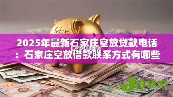 2025年最新石家庄空放贷款电话:石家庄空放借款联系方式有哪些 2025年最新石家庄空放贷款电话:石家庄空放借款联系方式有哪些