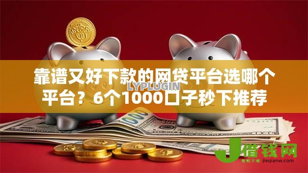 靠谱又好下款的网贷平台选哪个平台?6个1000口子秒下推荐 靠谱又好下款的网贷平台选哪个平台?6个1000口子秒下推荐