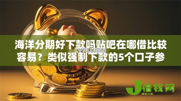海洋分期好下款吗贴吧在哪借比较容易?类似强制下款的5个口子参考 海洋分期好下款吗贴吧在哪借比较容易?类似强制下款的5个口子参考
