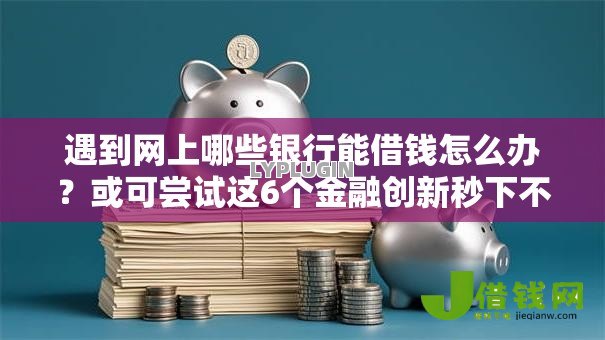 遇到网上哪些银行能借钱怎么办？或可尝试这6个金融创新秒下不要芝麻分的平台