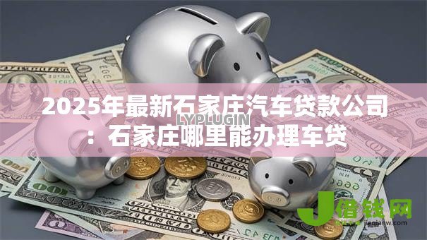 2025年最新石家庄汽车贷款公司：石家庄哪里能办理车贷