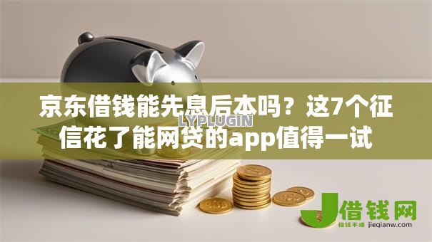 京东借钱能先息后本吗?这7个征信花了能网贷的app值得一试 京东借钱能先息后本吗?这7个征信花了能网贷的app值得一试