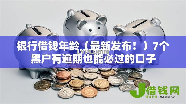 银行借钱年龄(最新发布!)7个黑户有逾期也能必过的口子 银行借钱年龄(最新发布!)7个黑户有逾期也能必过的口子