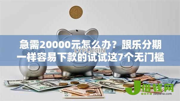 急需20000元怎么办？跟乐分期一样容易下款的试试这7个无门槛平台