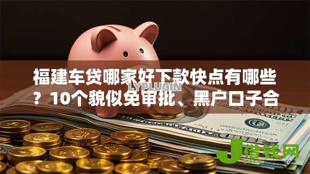 福建车贷哪家好下款快点有哪些？10个貌似免审批、黑户口子合集