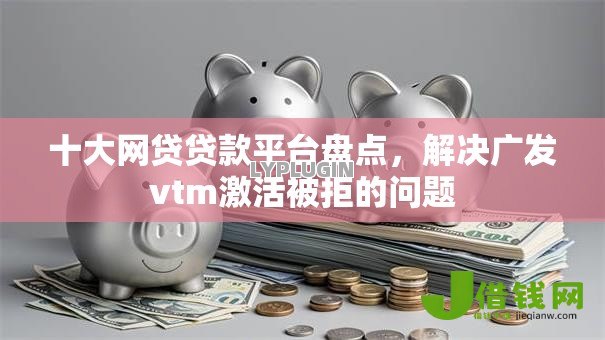 十大网贷贷款平台盘点,解决广发vtm激活被拒的问题 十大网贷贷款平台盘点,解决广发vtm激活被拒的问题
