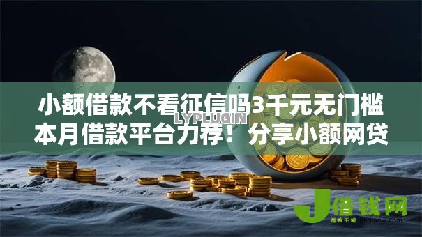 小额借款不看征信吗3千元无门槛本月借款平台力荐!分享小额网贷口子3千元无门槛借款 小额借款不看征信吗3千元无门槛本月借款平台力荐!分享小额网贷口子3千元无门槛借款