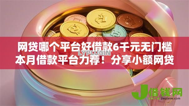 网贷哪个平台好借款6千元无门槛本月借款平台力荐!分享小额网贷口子6千元无门槛借款 网贷哪个平台好借款6千元无门槛本月借款平台力荐!分享小额网贷口子6千元无门槛借款