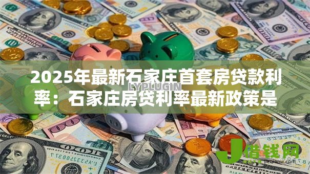 2025年最新石家庄首套房贷款利率:石家庄房贷利率最新政策是什么 2025年最新石家庄首套房贷款利率:石家庄房贷利率最新政策是什么