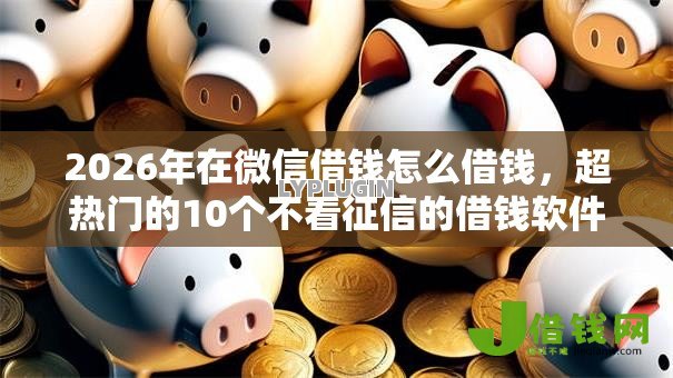 2026年在微信借钱怎么借钱,超热门的10个不看征信的借钱软件推荐 2026年在微信借钱怎么借钱,超热门的10个不看征信的借钱软件推荐