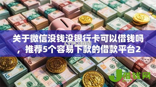 关于微信没钱没银行卡可以借钱吗,推荐5个容易下款的借款平台2025给你 关于微信没钱没银行卡可以借钱吗,推荐5个容易下款的借款平台2025给你