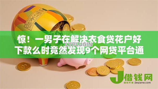 惊!一男子在解决衣食贷花户好下款么时竟然发现9个网贷平台通过率高,事后分享了出来 惊!一男子在解决衣食贷花户好下款么时竟然发现9个网贷平台通过率高,事后分享了出来