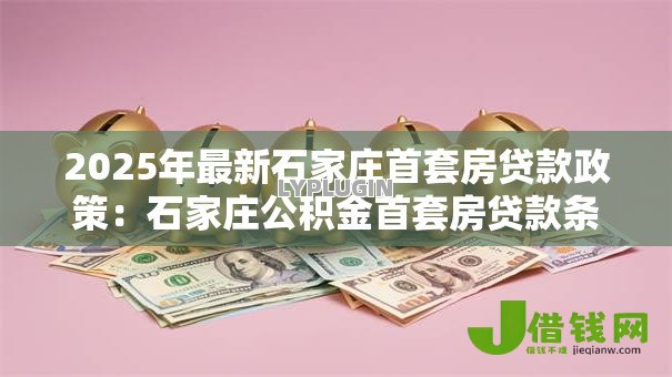 2025年最新石家庄首套房贷款政策：石家庄公积金首套房贷款条件及利率