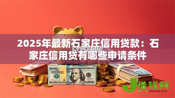 2025年最新石家庄信用贷款:石家庄信用贷有哪些申请条件 2025年最新石家庄信用贷款:石家庄信用贷有哪些申请条件
