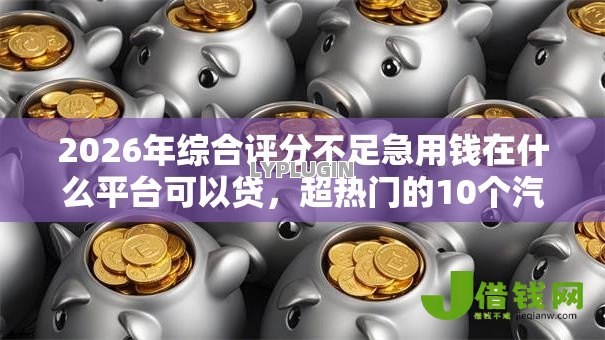 2026年综合评分不足急用钱在什么平台可以贷，超热门的10个汽车抵押贷款正规平台推荐