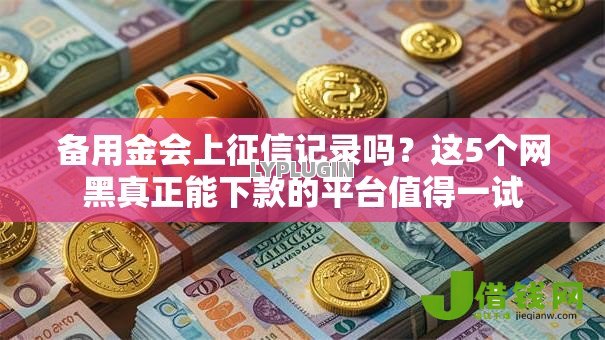 备用金会上征信记录吗?这5个网黑真正能下款的平台值得一试 备用金会上征信记录吗?这5个网黑真正能下款的平台值得一试