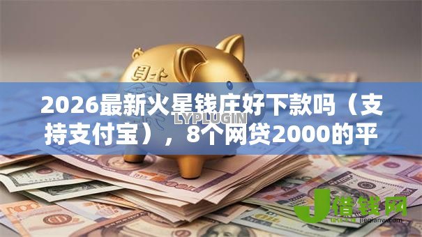 2026最新火星钱庄好下款吗（支持支付宝），8个网贷2000的平台无私分享
