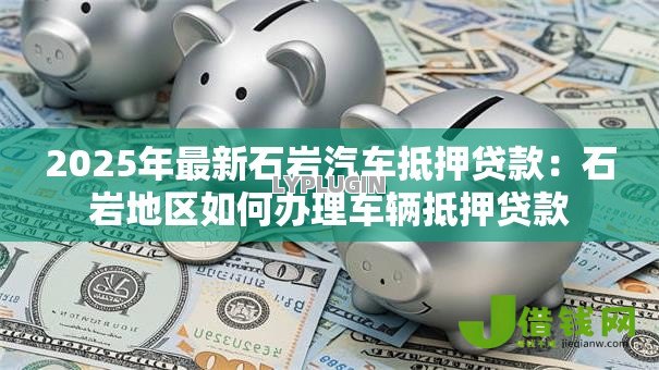 2025年最新石岩汽车抵押贷款:石岩地区如何办理车辆抵押贷款 2025年最新石岩汽车抵押贷款:石岩地区如何办理车辆抵押贷款