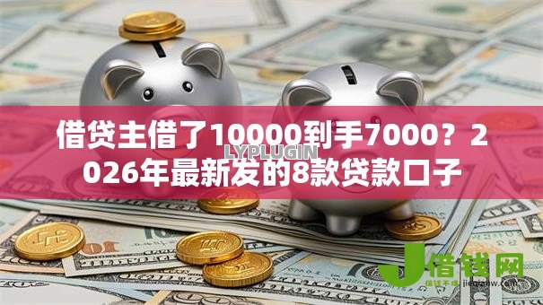 借贷主借了10000到手7000？2026年最新发的8款贷款口子