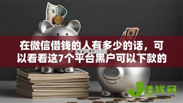 在微信借钱的人有多少的话,可以看看这7个平台黑户可以下款的那种 在微信借钱的人有多少的话,可以看看这7个平台黑户可以下款的那种