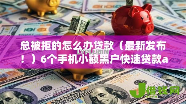 总被拒的怎么办贷款(最新发布!)6个手机小额黑户快速贷款app 总被拒的怎么办贷款(最新发布!)6个手机小额黑户快速贷款app