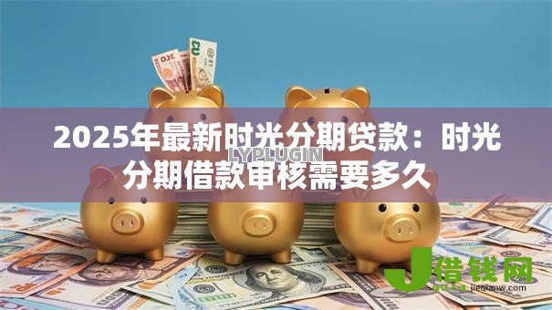 2025年最新时光分期贷款：时光分期借款审核需要多久