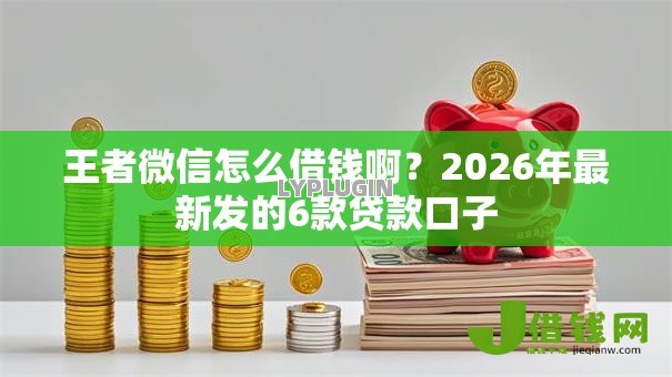 王者微信怎么借钱啊？2026年最新发的6款贷款口子