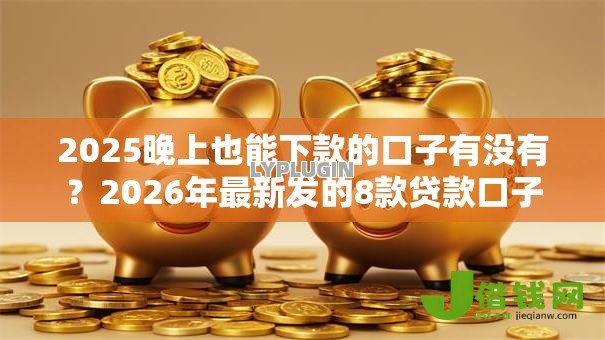 2025晚上也能下款的口子有没有？2026年最新发的8款贷款口子