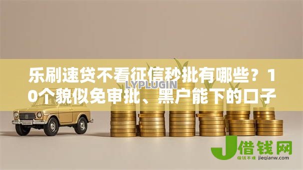 乐刷速贷不看征信秒批有哪些？10个貌似免审批、黑户能下的口子2025合集