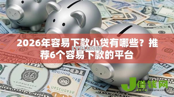 2026年容易下款小贷有哪些?推荐6个容易下款的平台 2026年容易下款小贷有哪些?推荐6个容易下款的平台