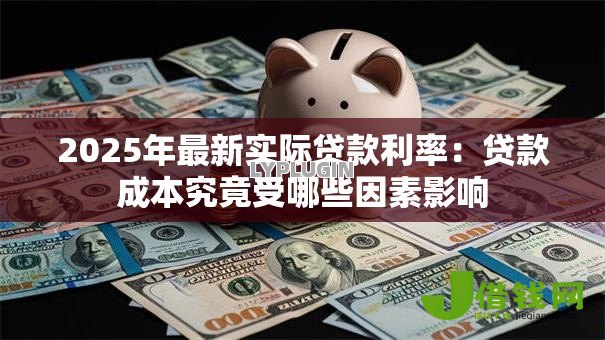 2025年最新实际贷款利率:贷款成本究竟受哪些因素影响 2025年最新实际贷款利率:贷款成本究竟受哪些因素影响