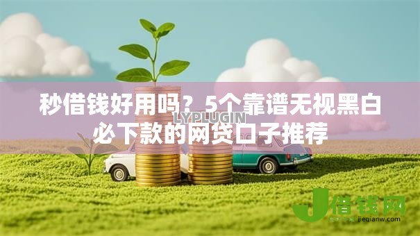秒借钱好用吗？5个靠谱无视黑白必下款的网贷口子推荐