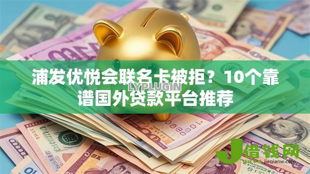 浦发优悦会联名卡被拒?10个靠谱国外贷款平台推荐 浦发优悦会联名卡被拒?10个靠谱国外贷款平台推荐