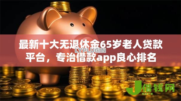 最新十大无退休金65岁老人贷款平台,专治借款app良心排名 最新十大无退休金65岁老人贷款平台,专治借款app良心排名
