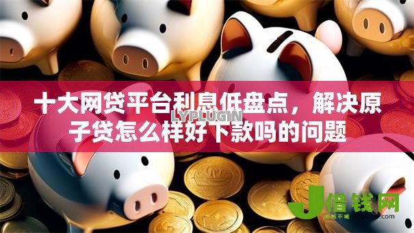 十大网贷平台利息低盘点,解决原子贷怎么样好下款吗的问题 十大网贷平台利息低盘点,解决原子贷怎么样好下款吗的问题