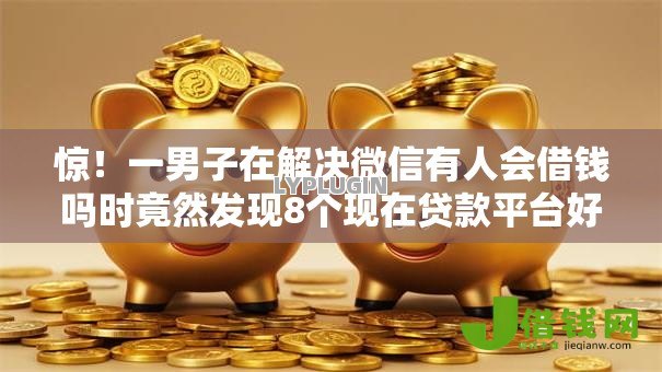 惊!一男子在解决微信有人会借钱吗时竟然发现8个现在贷款平台好,事后分享了出来 惊!一男子在解决微信有人会借钱吗时竟然发现8个现在贷款平台好,事后分享了出来