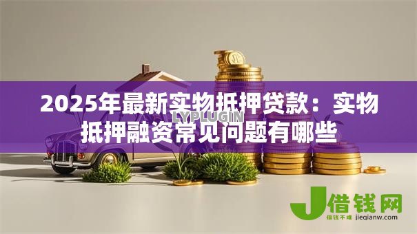 2025年最新实物抵押贷款:实物抵押融资常见问题有哪些 2025年最新实物抵押贷款:实物抵押融资常见问题有哪些