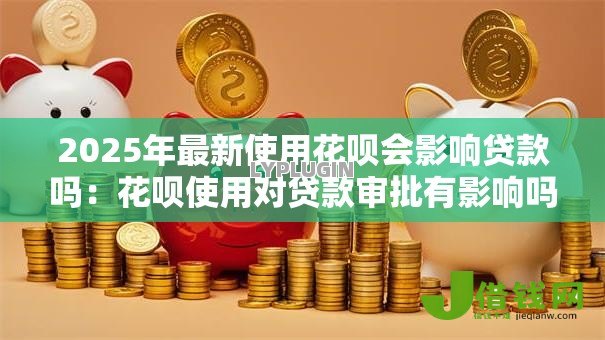 2025年最新使用花呗会影响贷款吗:花呗使用对贷款审批有影响吗 2025年最新使用花呗会影响贷款吗:花呗使用对贷款审批有影响吗