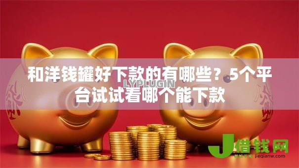 和洋钱罐好下款的有哪些？5个平台试试看哪个能下款