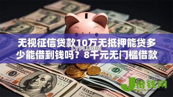 无视征信贷款10万无抵押能贷多少能借到钱吗?8千元无门槛借款8个平台推荐 无视征信贷款10万无抵押能贷多少能借到钱吗?8千元无门槛借款8个平台推荐