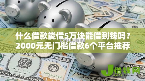 什么借款能借5万块能借到钱吗?2000元无门槛借款6个平台推荐 什么借款能借5万块能借到钱吗?2000元无门槛借款6个平台推荐
